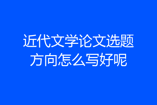 近代文学论文选题方向怎么写好呢