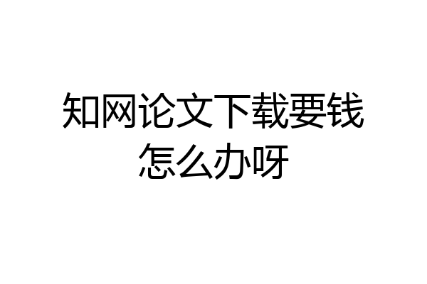 知网论文下载要钱怎么办呀