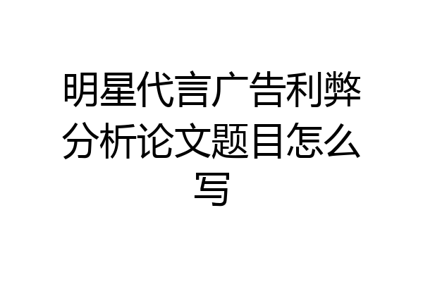 明星代言广告利弊分析论文题目怎么写