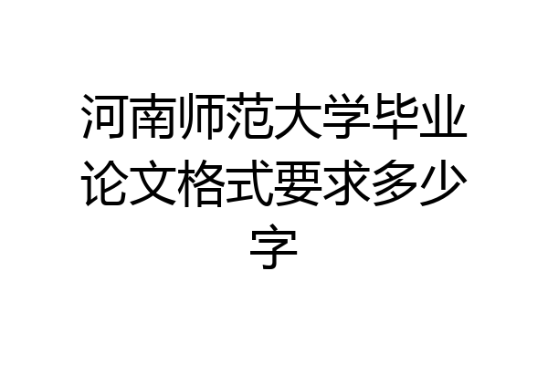 河南师范大学毕业论文格式要求多少字