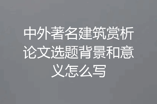 中外著名建筑赏析论文选题背景和意义怎么写