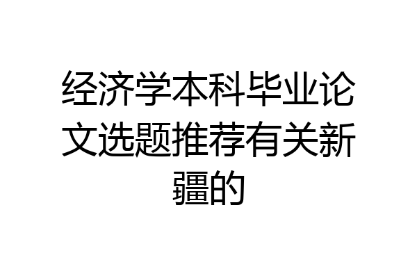 经济学本科毕业论文选题推荐有关新疆的
