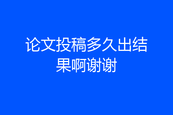 论文投稿多久出结果啊谢谢