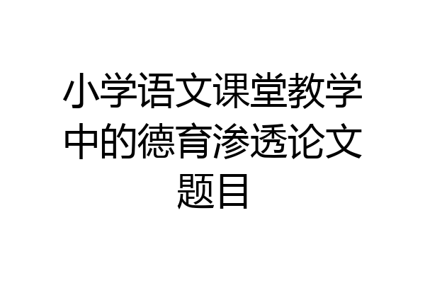 小学语文课堂教学中的德育渗透论文题目