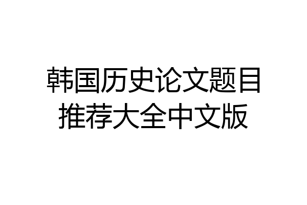 韩国历史论文题目推荐大全中文版
