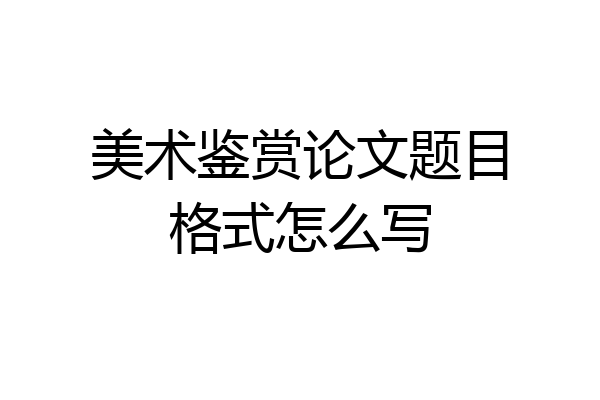 美术鉴赏论文题目格式怎么写