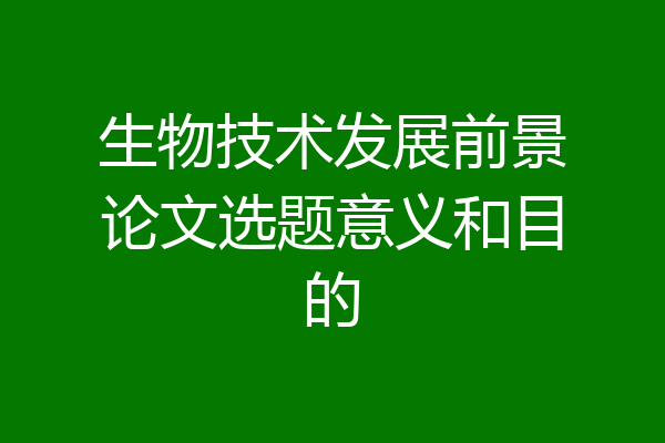 生物技术发展前景论文选题意义和目的