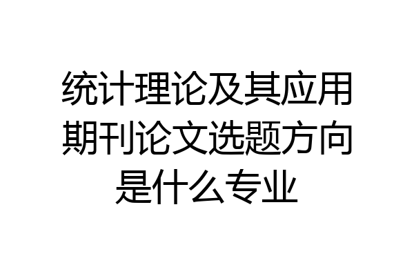 统计理论及其应用期刊论文选题方向是什么专业