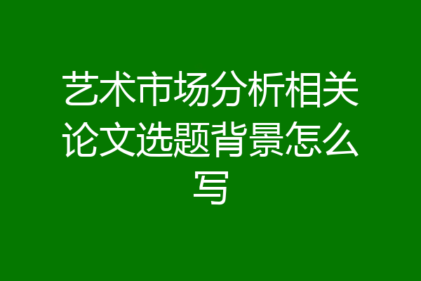 艺术市场分析相关论文选题背景怎么写