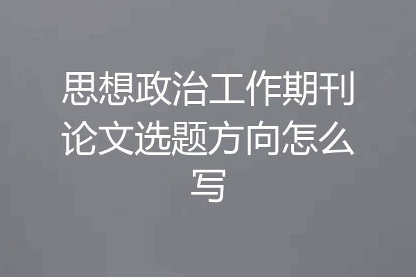 思想政治工作期刊论文选题方向怎么写
