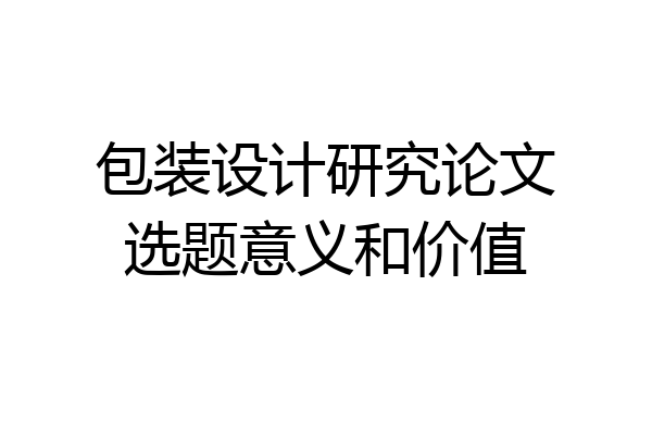 包装设计研究论文选题意义和价值