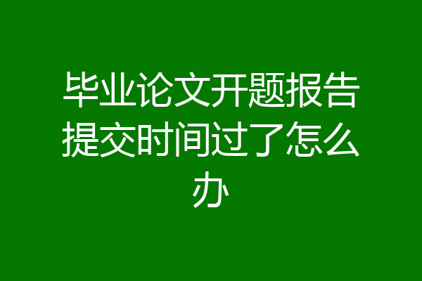 毕业论文开题报告提交时间过了怎么办