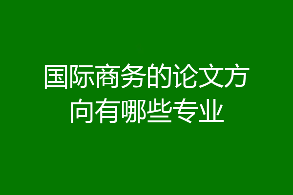 国际商务的论文方向有哪些专业