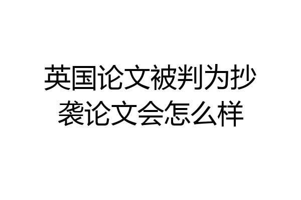 英国论文被判为抄袭论文会怎么样