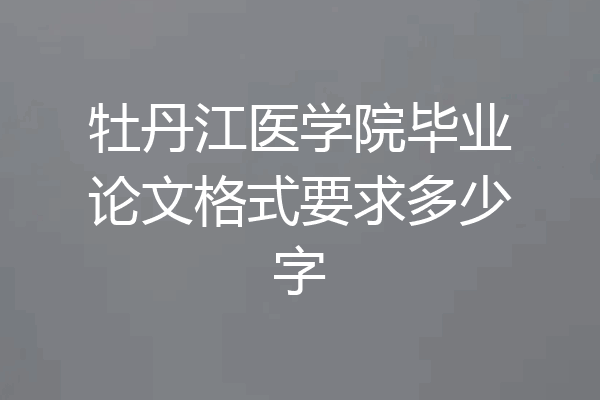 牡丹江医学院毕业论文格式要求多少字