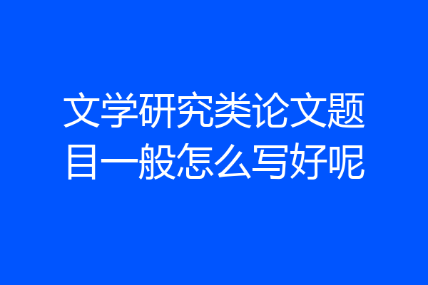 文学研究类论文题目一般怎么写好呢