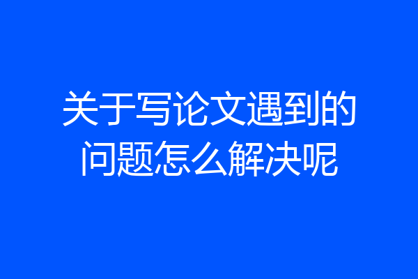 关于写论文遇到的问题怎么解决呢