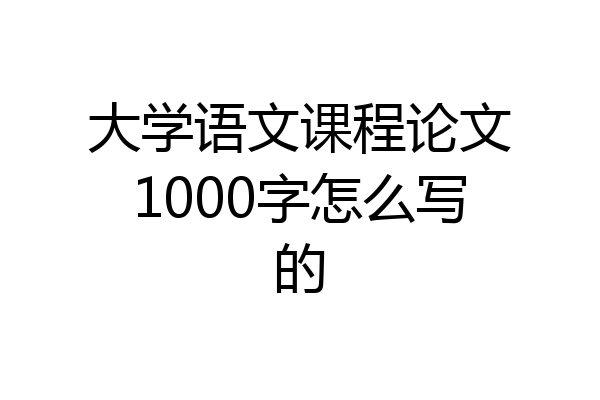大学语文课程论文1000字怎么写的