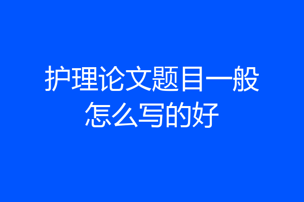 护理论文题目一般怎么写的好