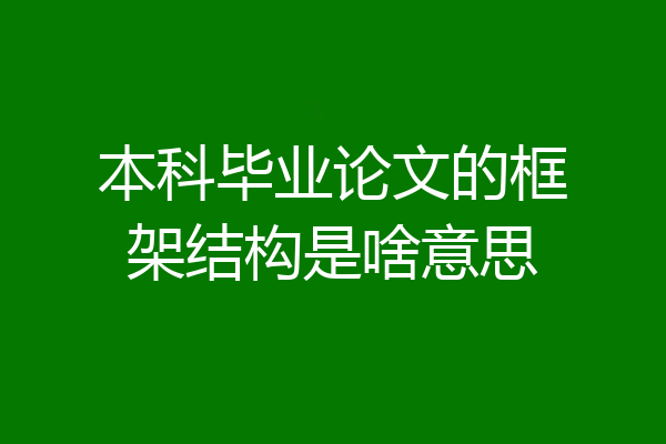 本科毕业论文的框架结构是啥意思