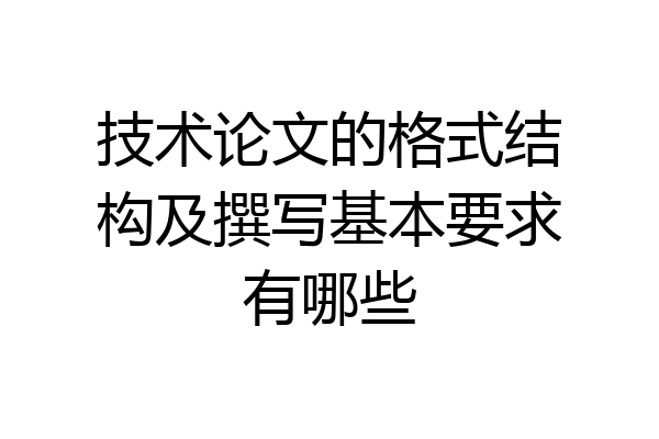 技术论文的格式结构及撰写基本要求有哪些