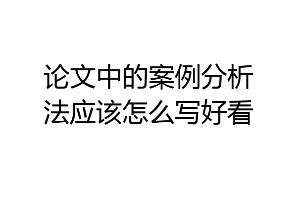 论文中的案例分析法应该怎么写好看