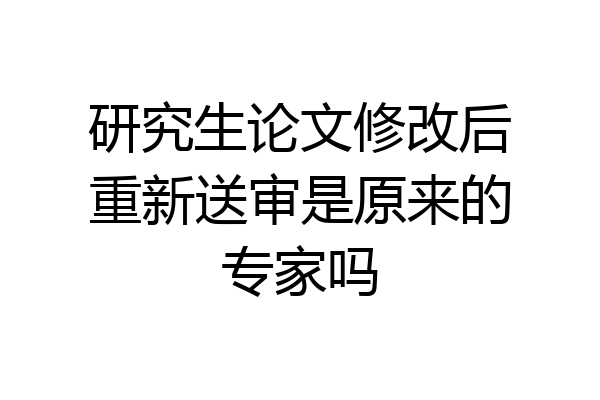 研究生论文修改后重新送审是原来的专家吗