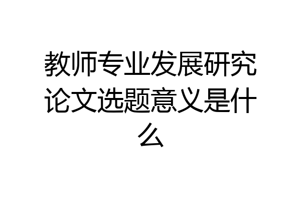 教师专业发展研究论文选题意义是什么