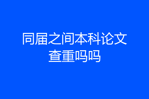 同届之间本科论文查重吗吗