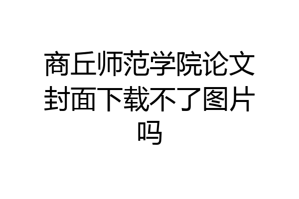 商丘师范学院论文封面下载不了图片吗
