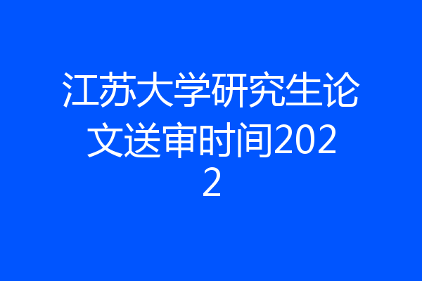 江苏大学研究生论文送审时间2022
