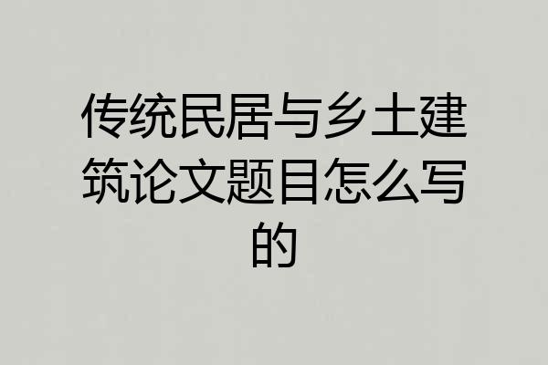 传统民居与乡土建筑论文题目怎么写的