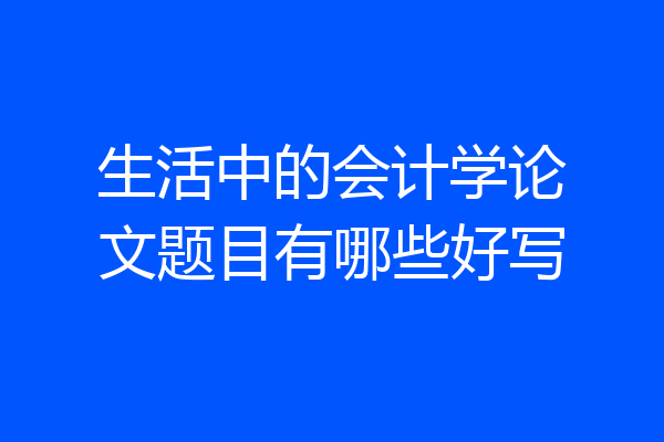 生活中的会计学论文题目有哪些好写