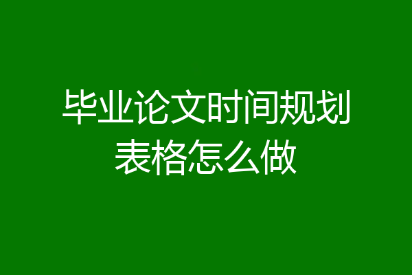 毕业论文时间规划表格怎么做