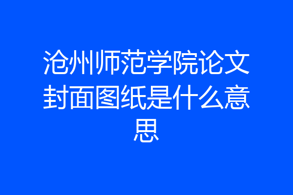 沧州师范学院论文封面图纸是什么意思