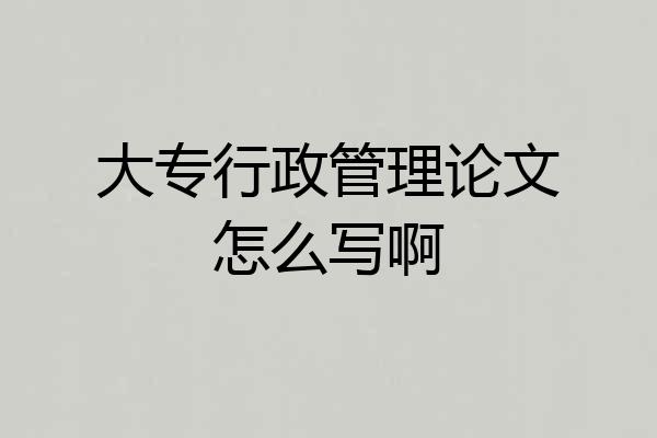 大专行政管理论文怎么写啊