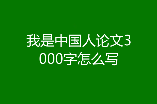 我是中国人论文3000字怎么写
