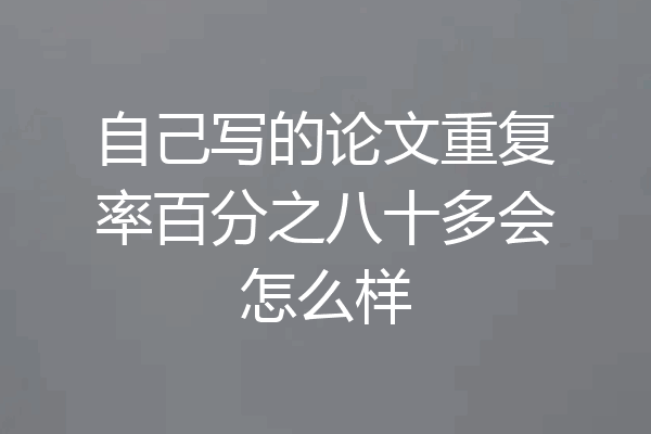 自己写的论文重复率百分之八十多会怎么样
