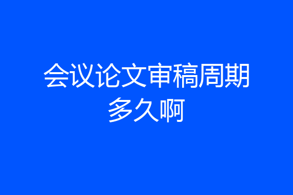会议论文审稿周期多久啊