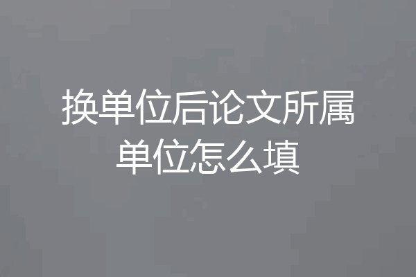 换单位后论文所属单位怎么填