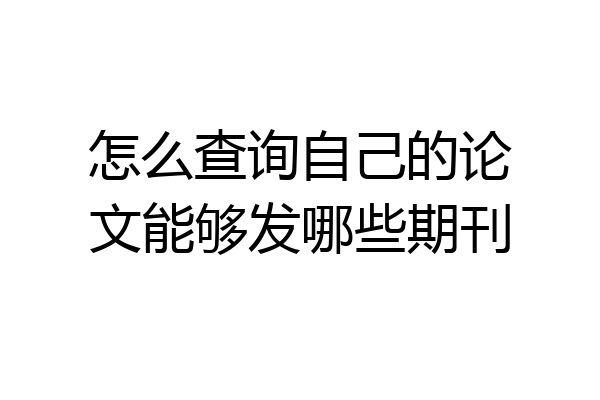 怎么查询自己的论文能够发哪些期刊