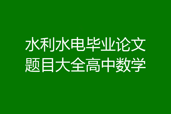 水利水电毕业论文题目大全高中数学