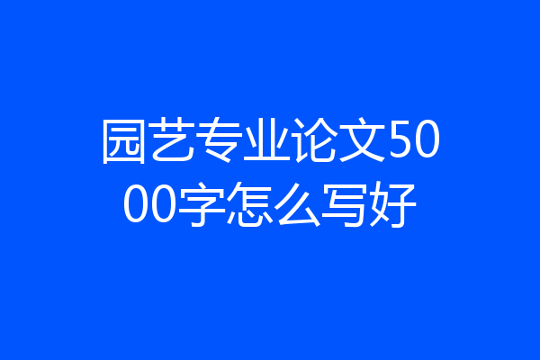 园艺专业论文5000字怎么写好