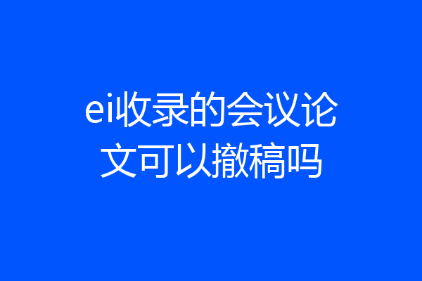 ei收录的会议论文可以撤稿吗