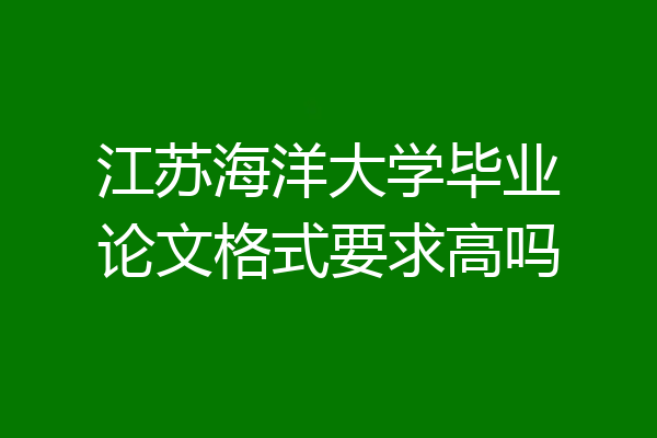 江苏海洋大学毕业论文格式要求高吗