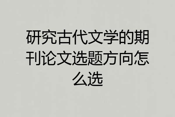 研究古代文学的期刊论文选题方向怎么选