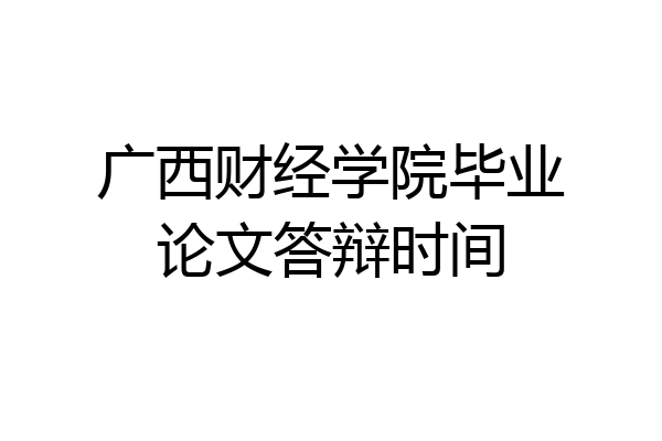 广西财经学院毕业论文答辩时间