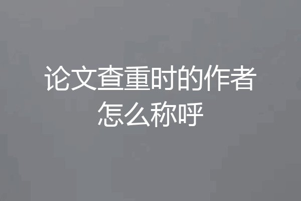 论文查重时的作者怎么称呼