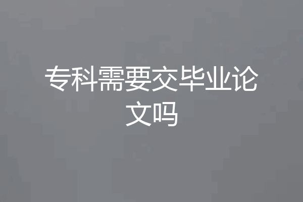 专科需要交毕业论文吗