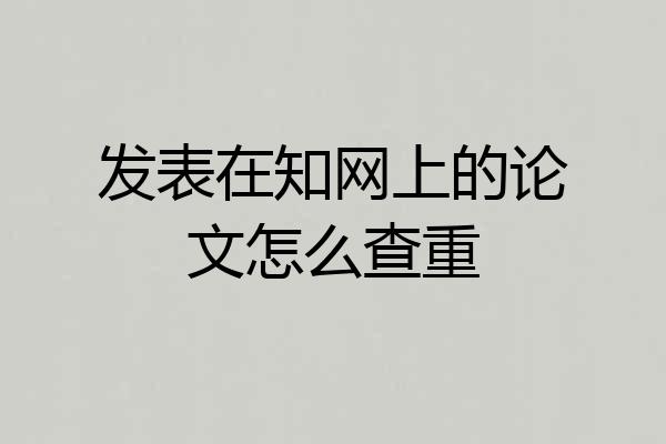 发表在知网上的论文怎么查重